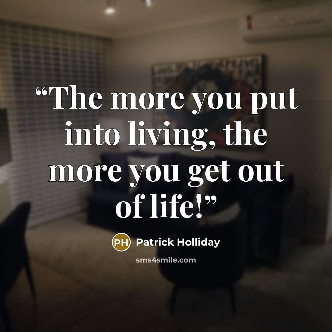 “The more you put into living, the more you get out of life!” quote by Patrick Holliday