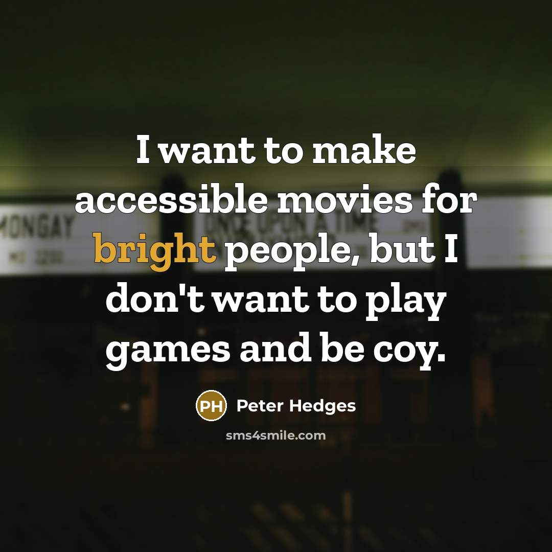 “I want to make accessible movies for bright people, but I don't want to play games and be coy.” quote by Peter Hedges
