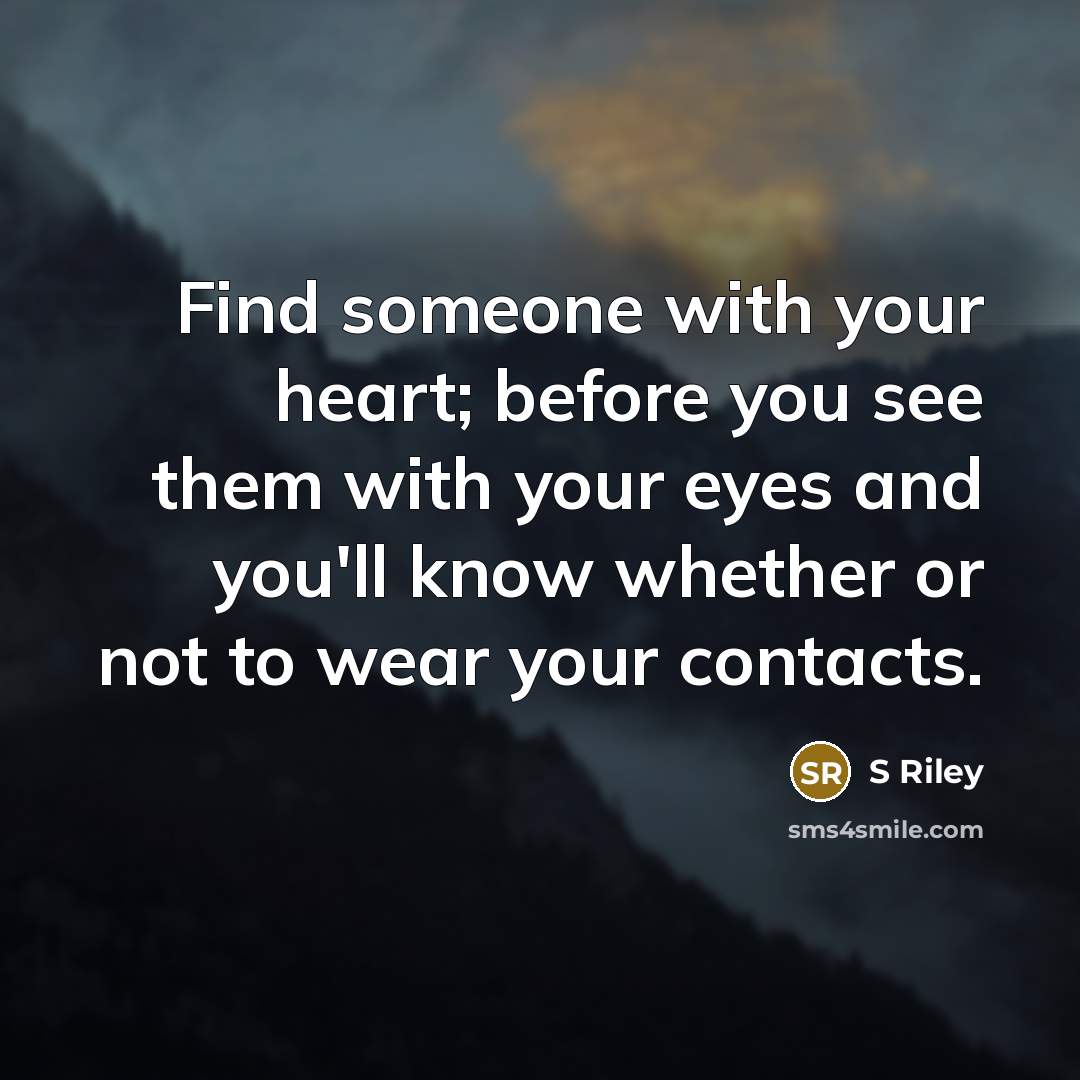 “Find someone with your heart; before you see them with your eyes and you'll know whether or not to wear your contacts.” quote by S Riley