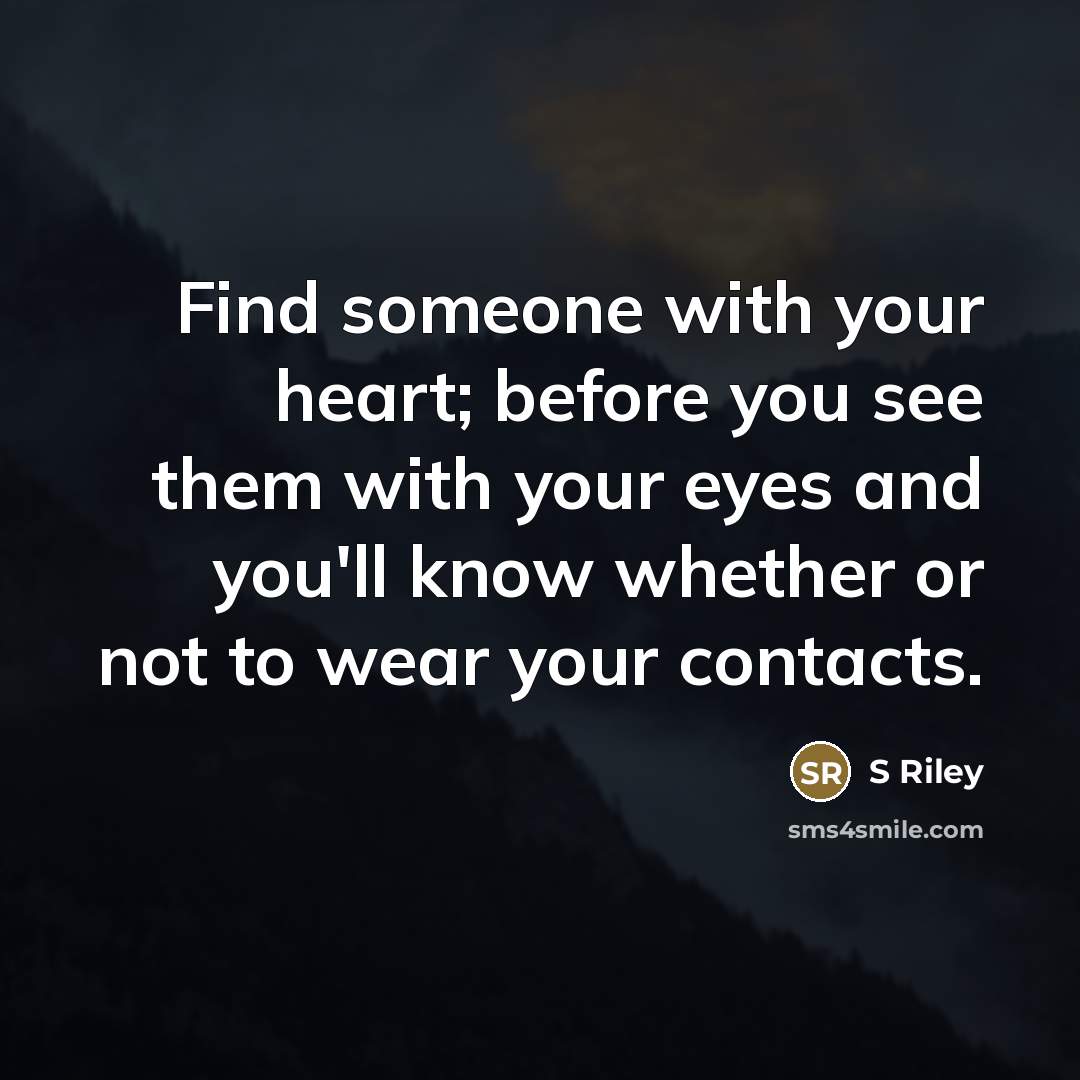 “Find someone with your heart; before you see them with your eyes and you'll know whether or not to wear your contacts.” quote by S Riley