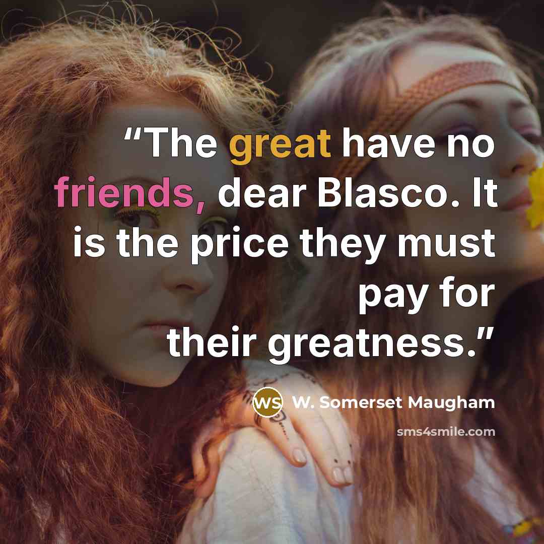 “The great have no friends, dear Blasco. It is the price they must pay for their greatness.” quote by W. Somerset Maugham
