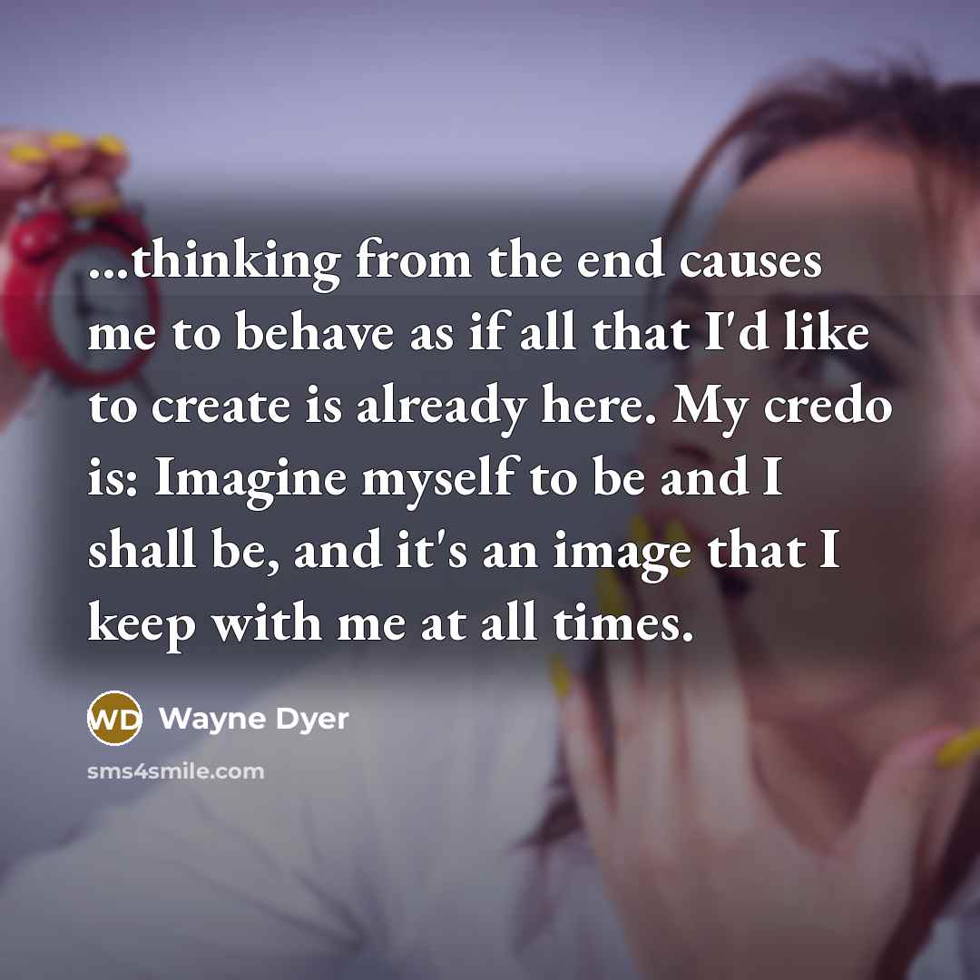“...thinking from the end causes me to behave as if…” quote by Wayne Dyer