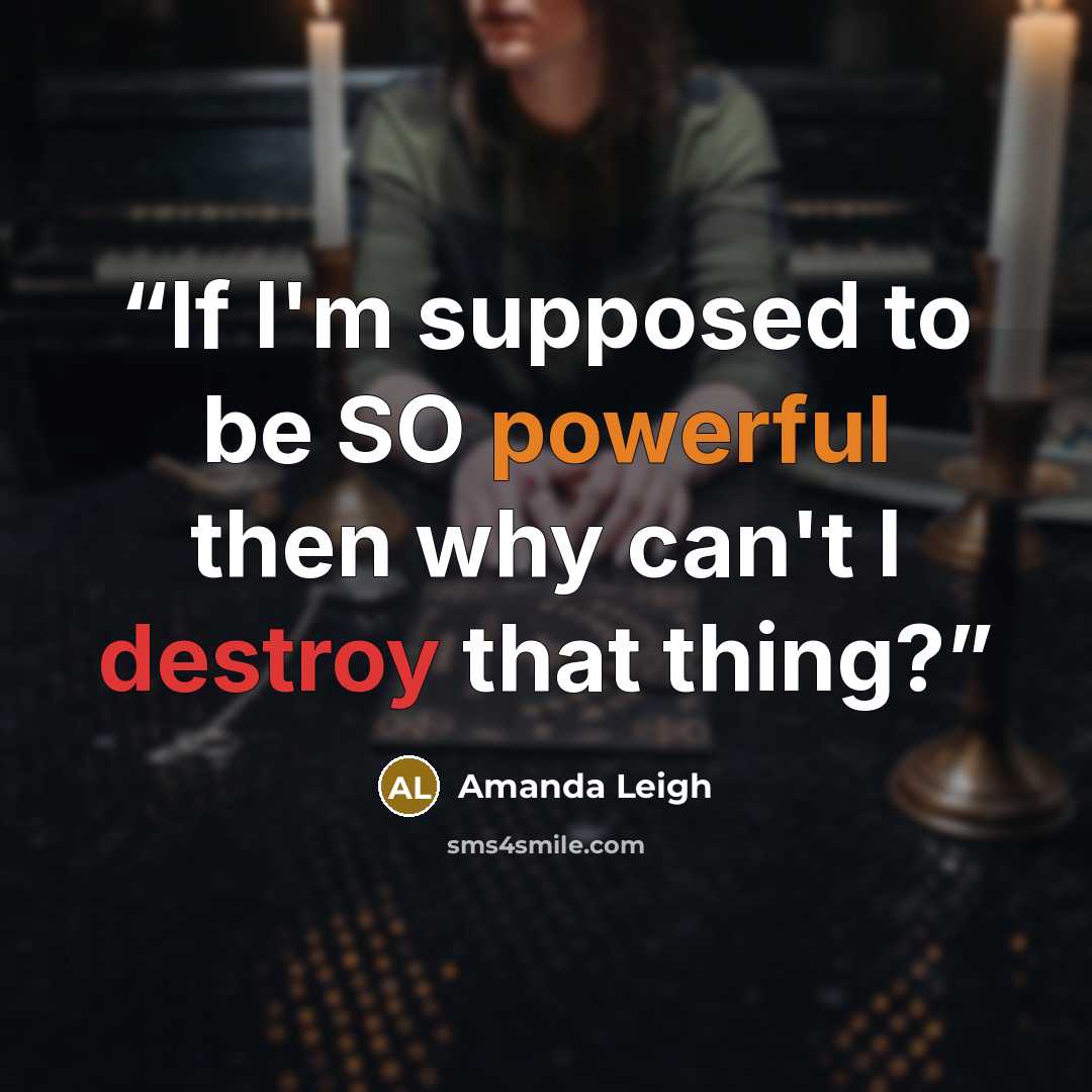 “If I'm supposed to be SO powerful then why can't I destroy that thing?” quote by Amanda Leigh