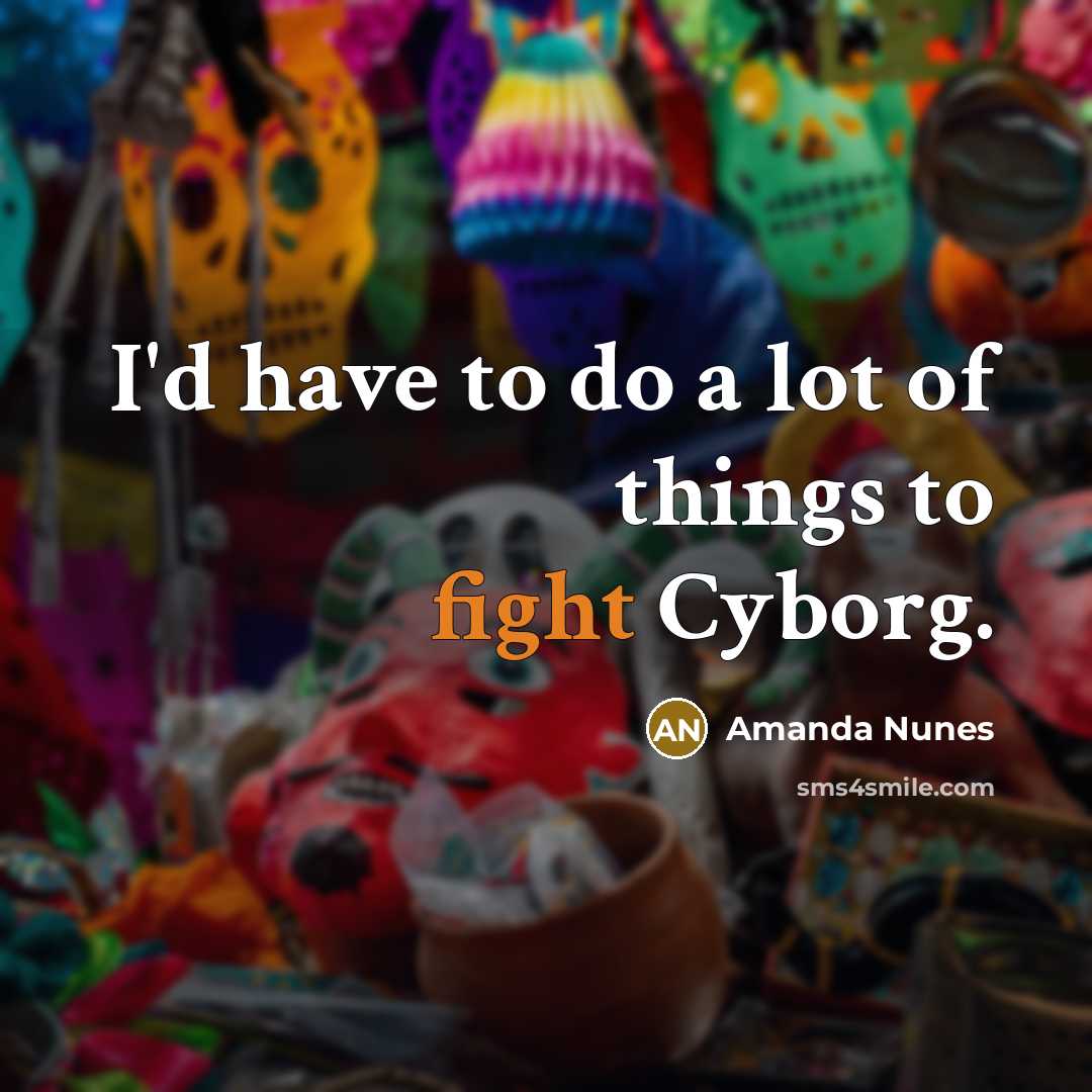 “I'd have to do a lot of things to fight Cyborg.” quote by Amanda Nunes