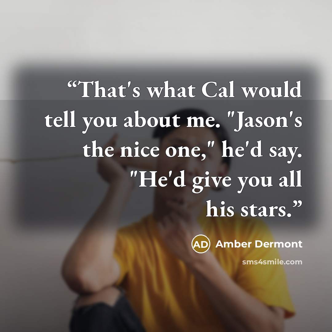 “That's what Cal would tell you about me. "Jason's the nice one," he'd say. "He'd give you all his stars.” quote by Amber Dermont