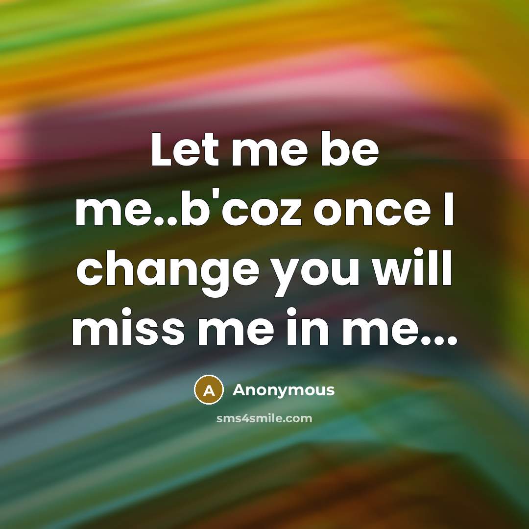 “Let me be me..b'coz once I change you will miss…” quote by Anonymous