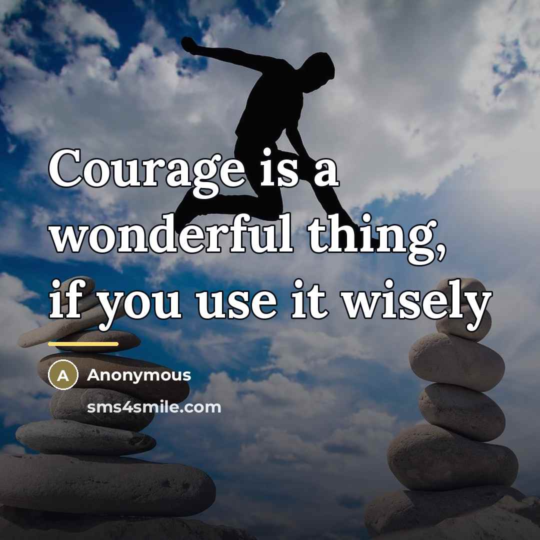 “Courage is a wonderful thing, if you use it wisely…” quote by Anonymous