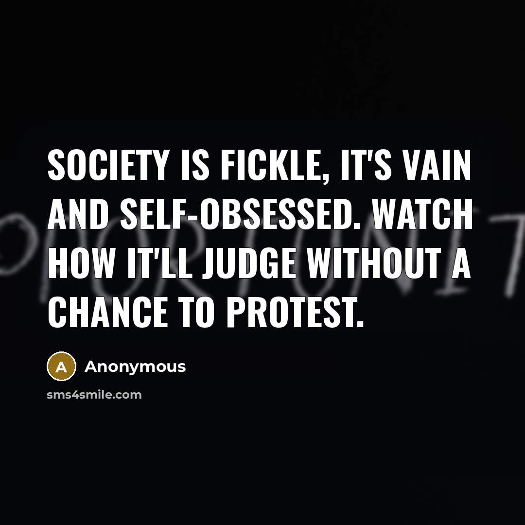 “Society is fickle, it's vain and self-obsessed. Watch how it'll judge without a chance to protest.” quote by Anonymous
