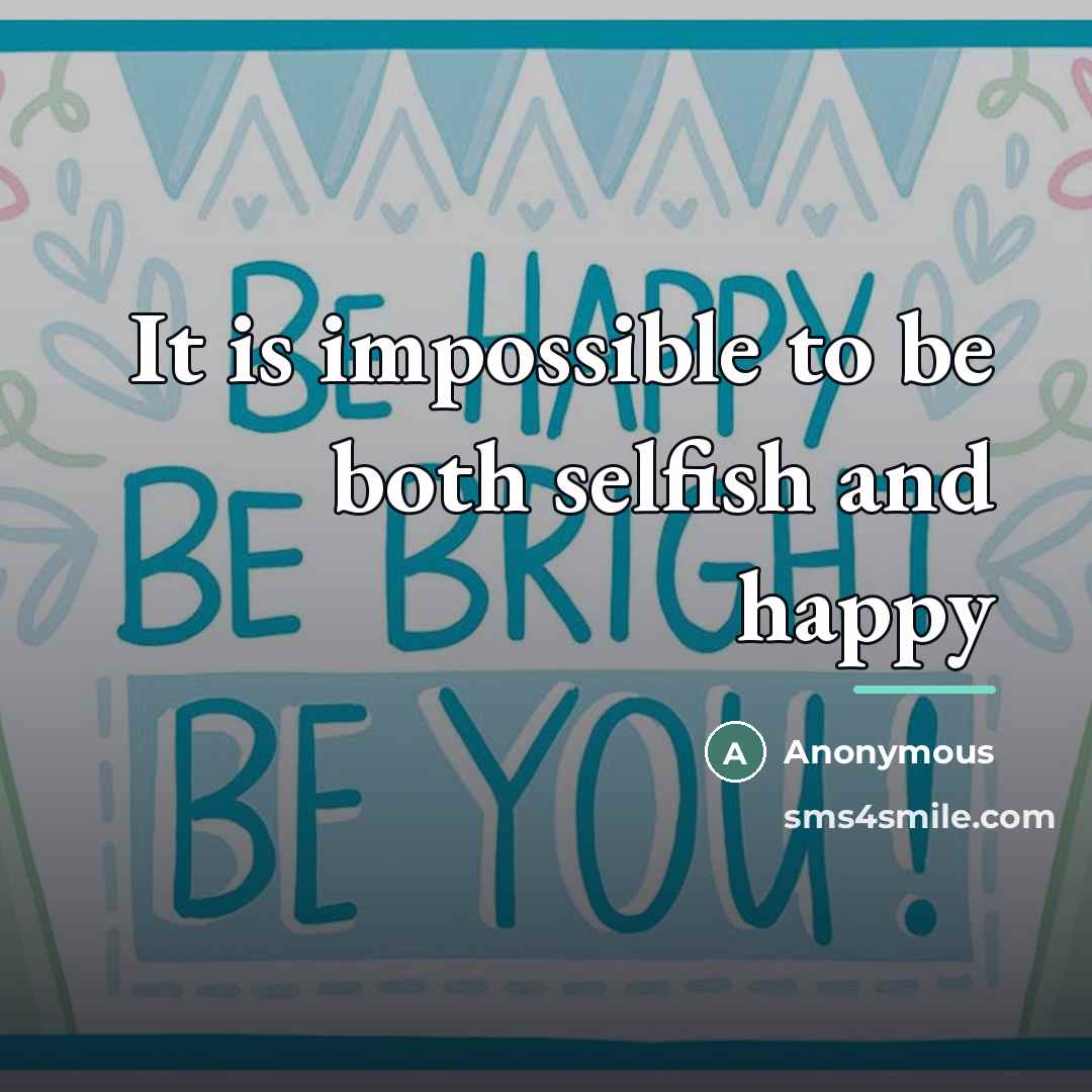 “It is impossible to be both selfish and happy…” quote by Anonymous