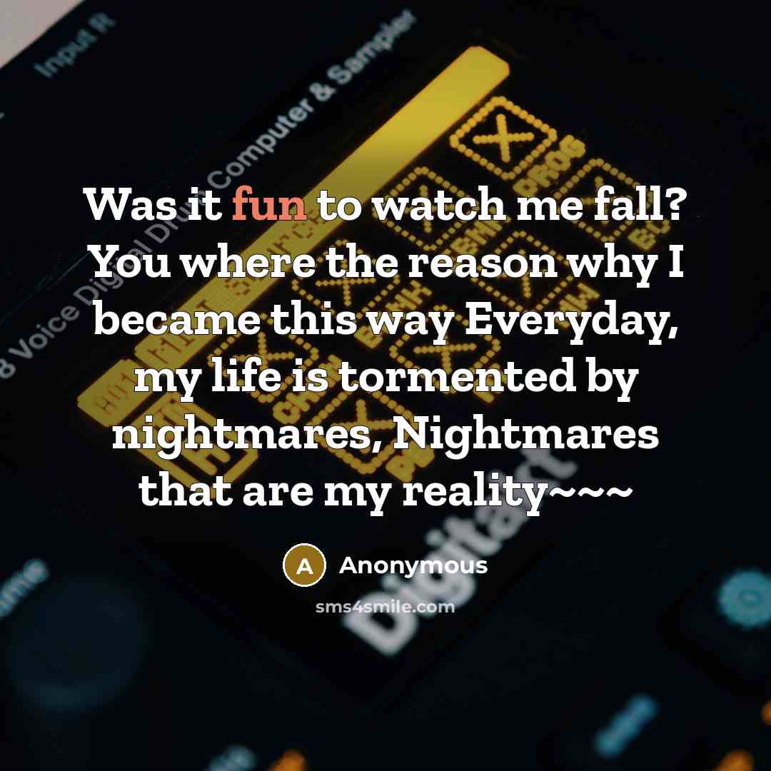 “Was it fun to watch me fall? You where the reason why I became this way Everyday, my life is tormented by nightmares, Nightmares that are my reality~~~” quote by Anonymous