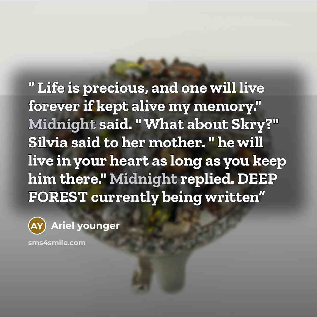 “Life is precious, and one will live forever if kept alive my memory." Midnight said. " What about Skry?" Silvia said to her mother. " he will live in your heart as long as you keep him there." Midnight replied. DEEP FOREST currently being written” quote by Ariel younger