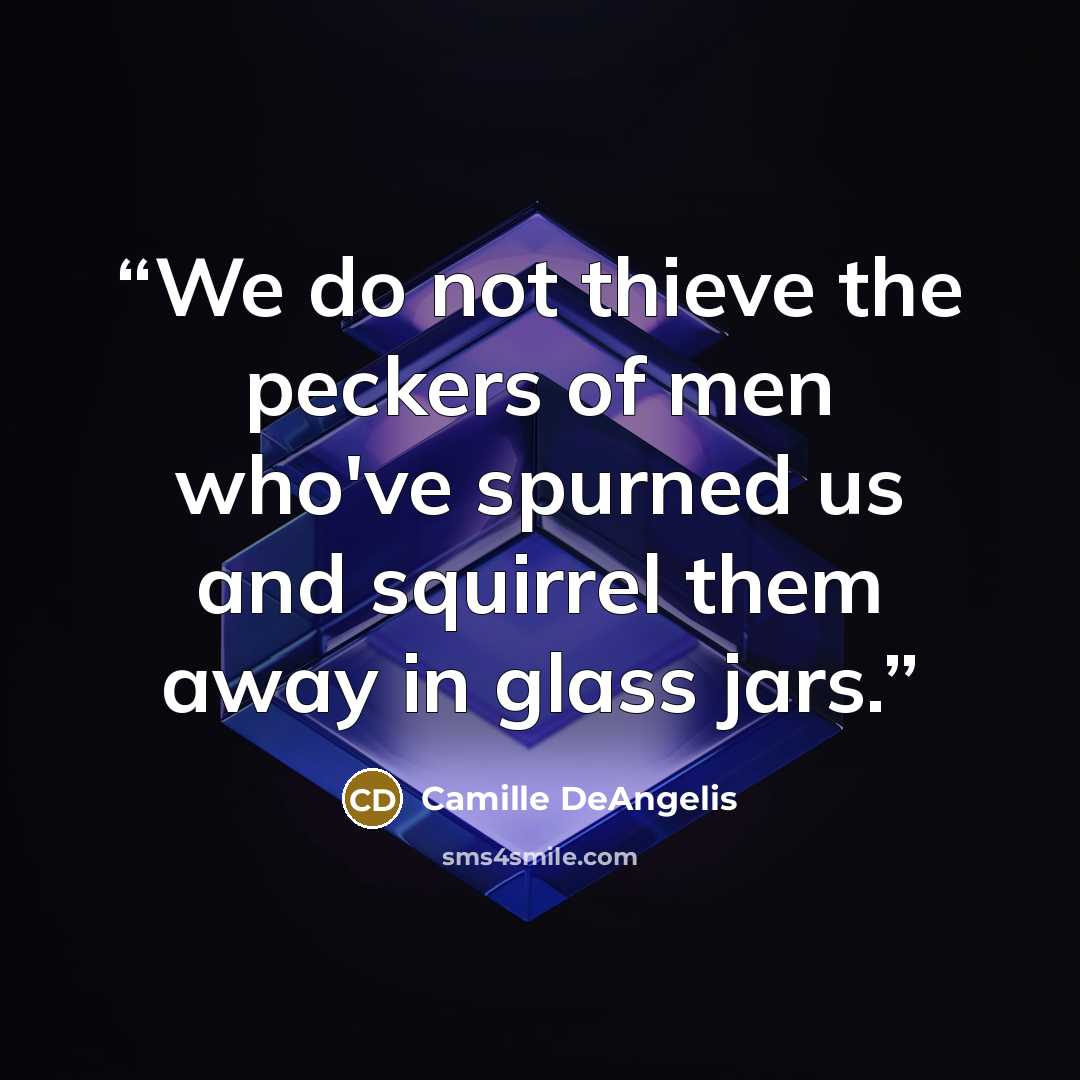“We do not thieve the peckers of men who've spurned us and squirrel them away in glass jars.” quote by Camille DeAngelis