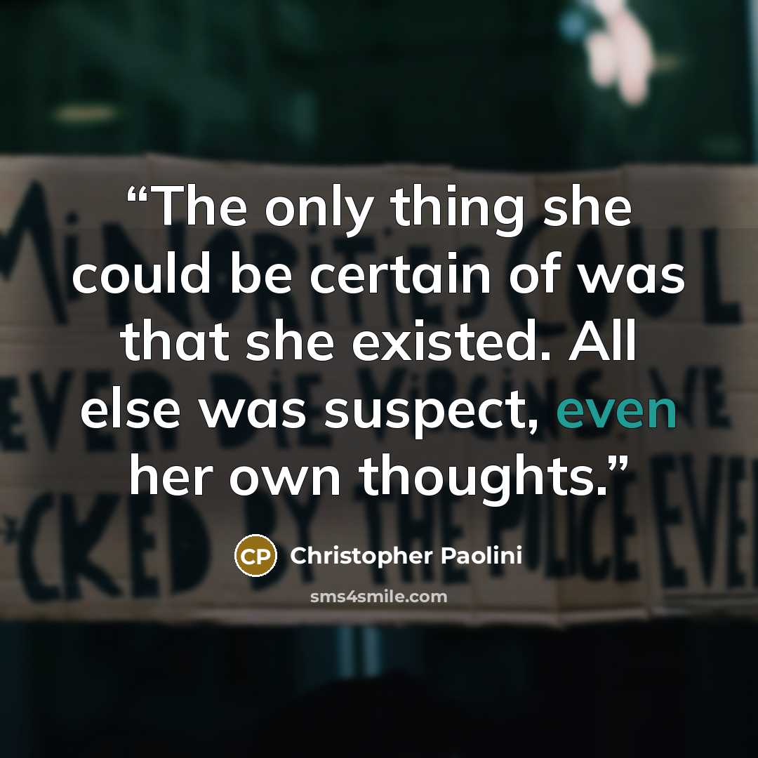 “The only thing she could be certain of was that she existed. All else was suspect, even her own thoughts.” quote by Christopher Paolini