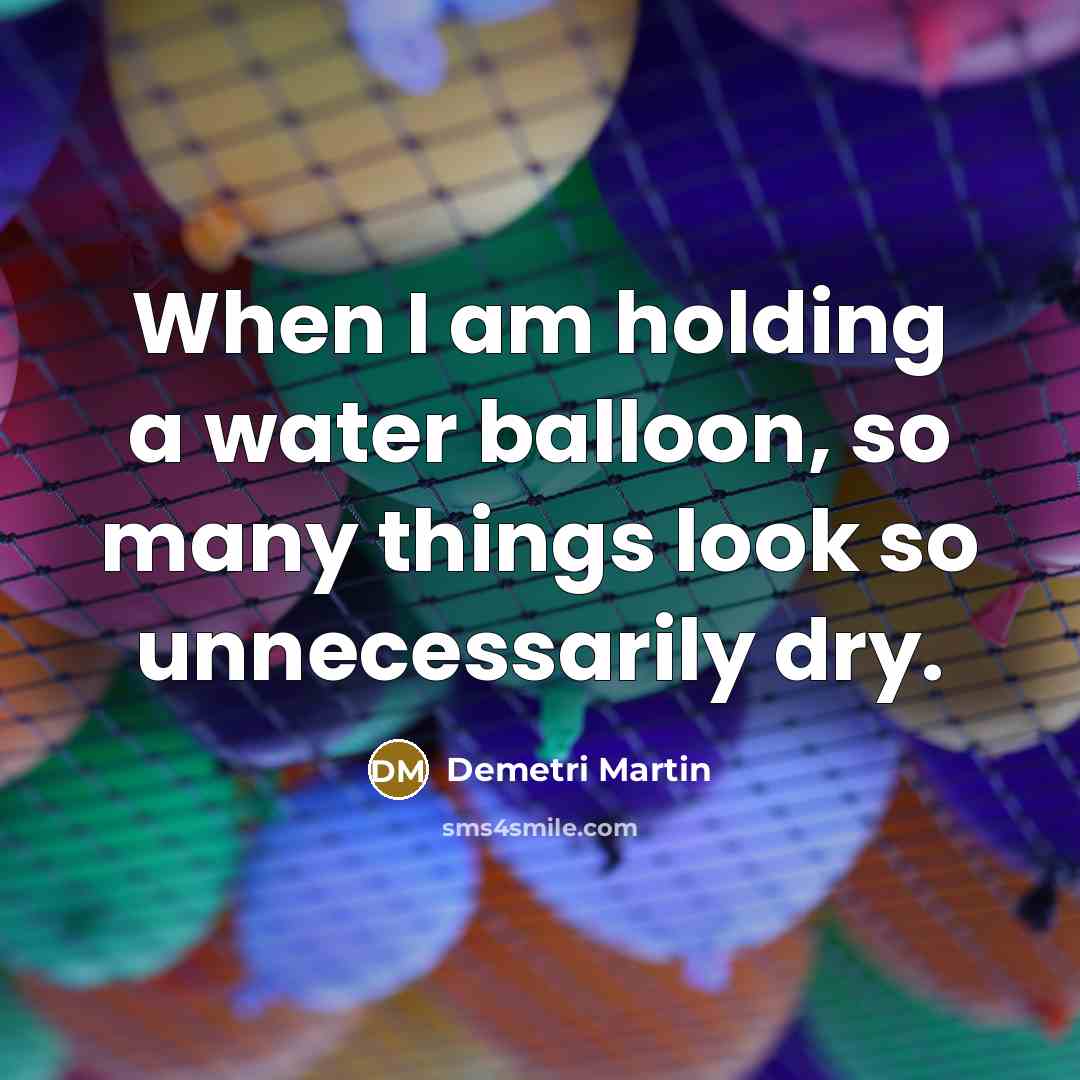 “When I am holding a water balloon, so many things…” quote by Demetri Martin
