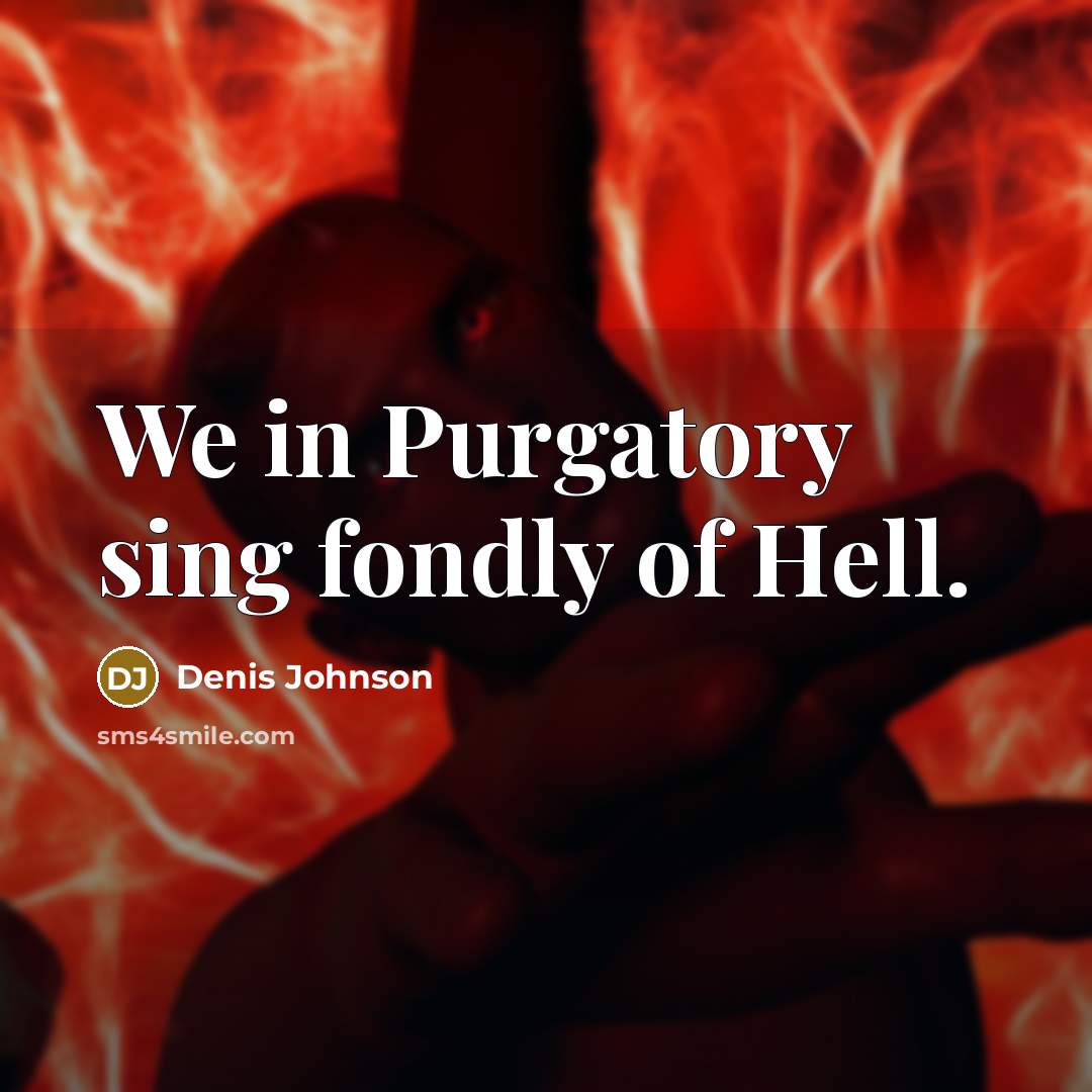 “We in Purgatory sing fondly of Hell.…” quote by Denis Johnson