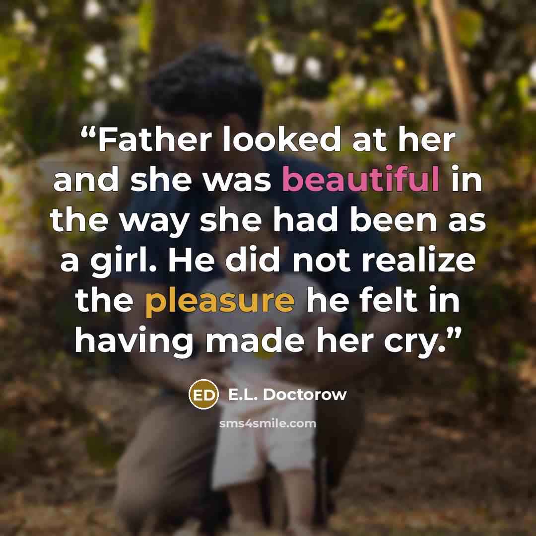 “Father looked at her and she was beautiful in the way she had been as a girl. He did not realize the pleasure he felt in having made her cry.” quote by E.L. Doctorow