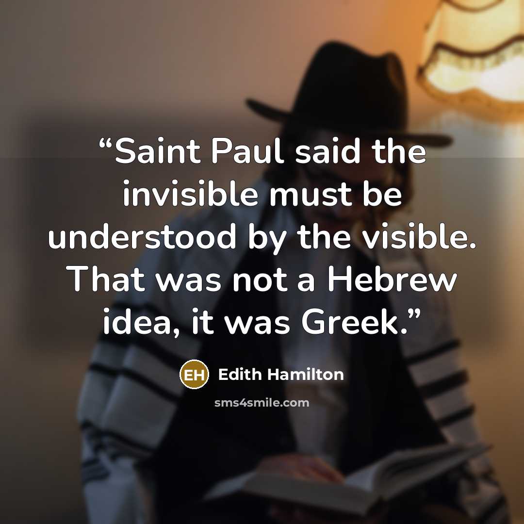 “Saint Paul said the invisible must be understood by the visible. That was not a Hebrew idea, it was Greek.” quote by Edith Hamilton