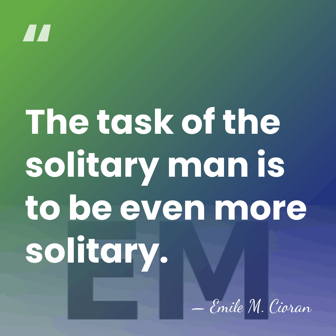 The task of the solitary man is to be even more solitary. - Emile M. Cioran