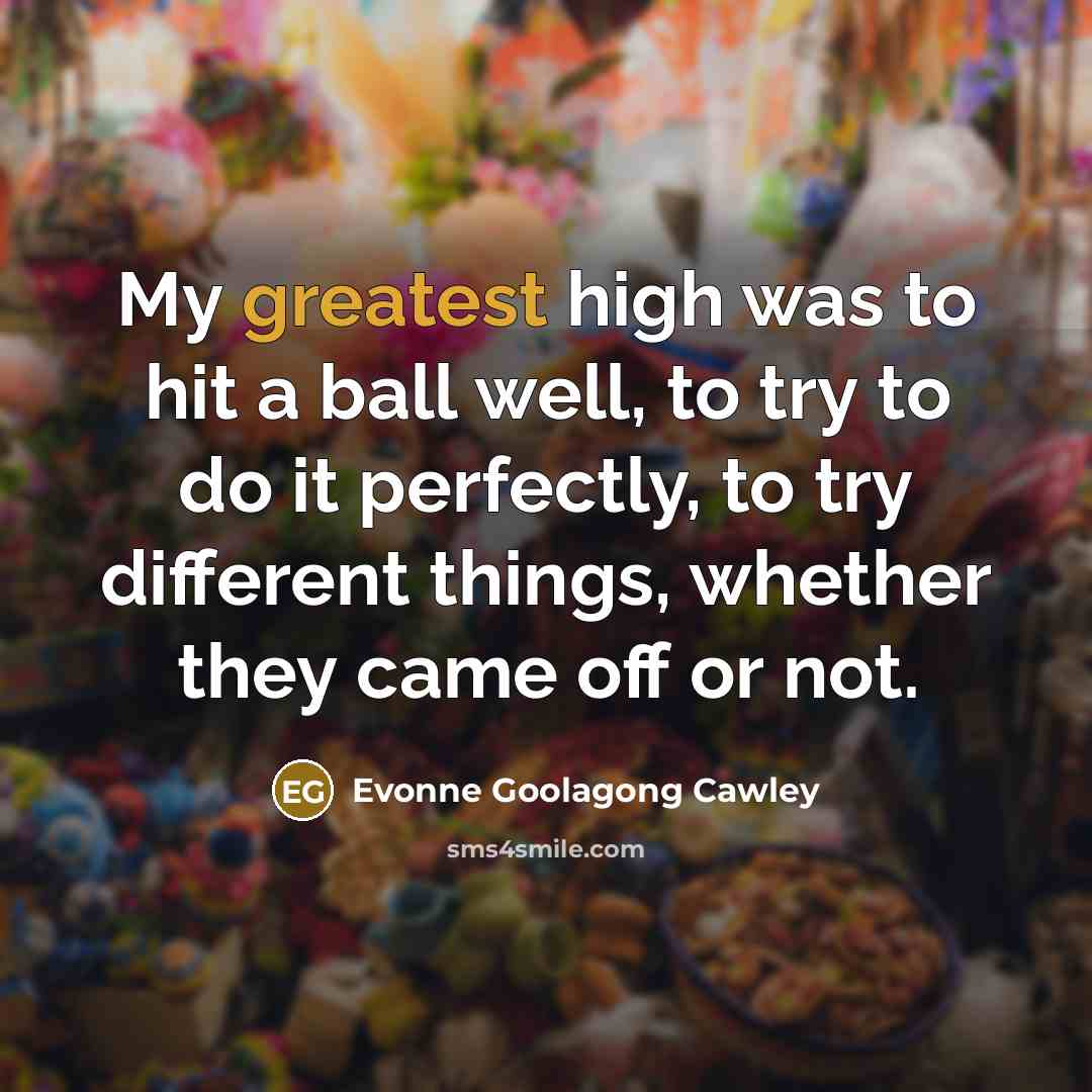 “My greatest high was to hit a ball well, to try to do it perfectly, to try different things, whether they came off or not.” quote by Evonne Goolagong Cawley