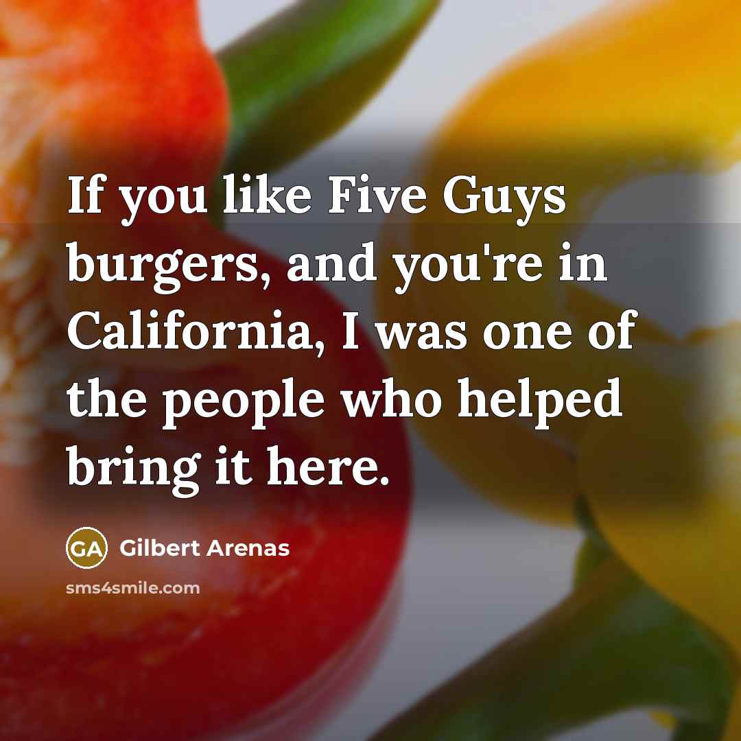 “If you like Five Guys burgers, and you're in California, I was one of the people who helped bring it here.” quote by Gilbert Arenas