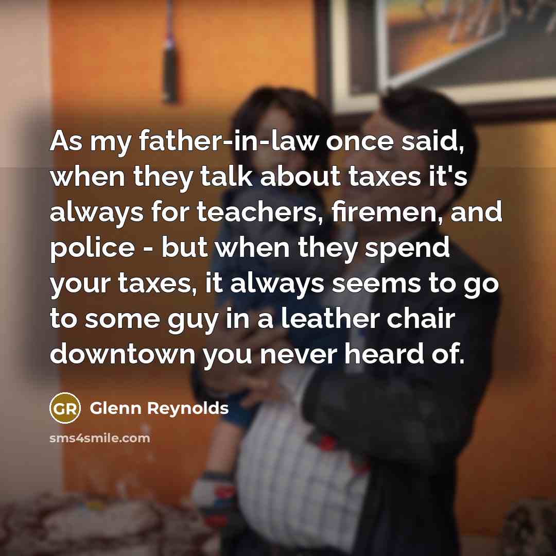 “As my father-in-law once said, when they talk about taxes…” quote by Glenn Reynolds