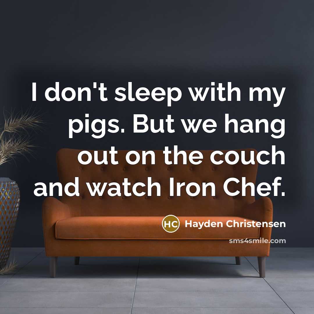 “I don't sleep with my pigs. But we hang out on the couch and watch Iron Chef.” quote by Hayden Christensen