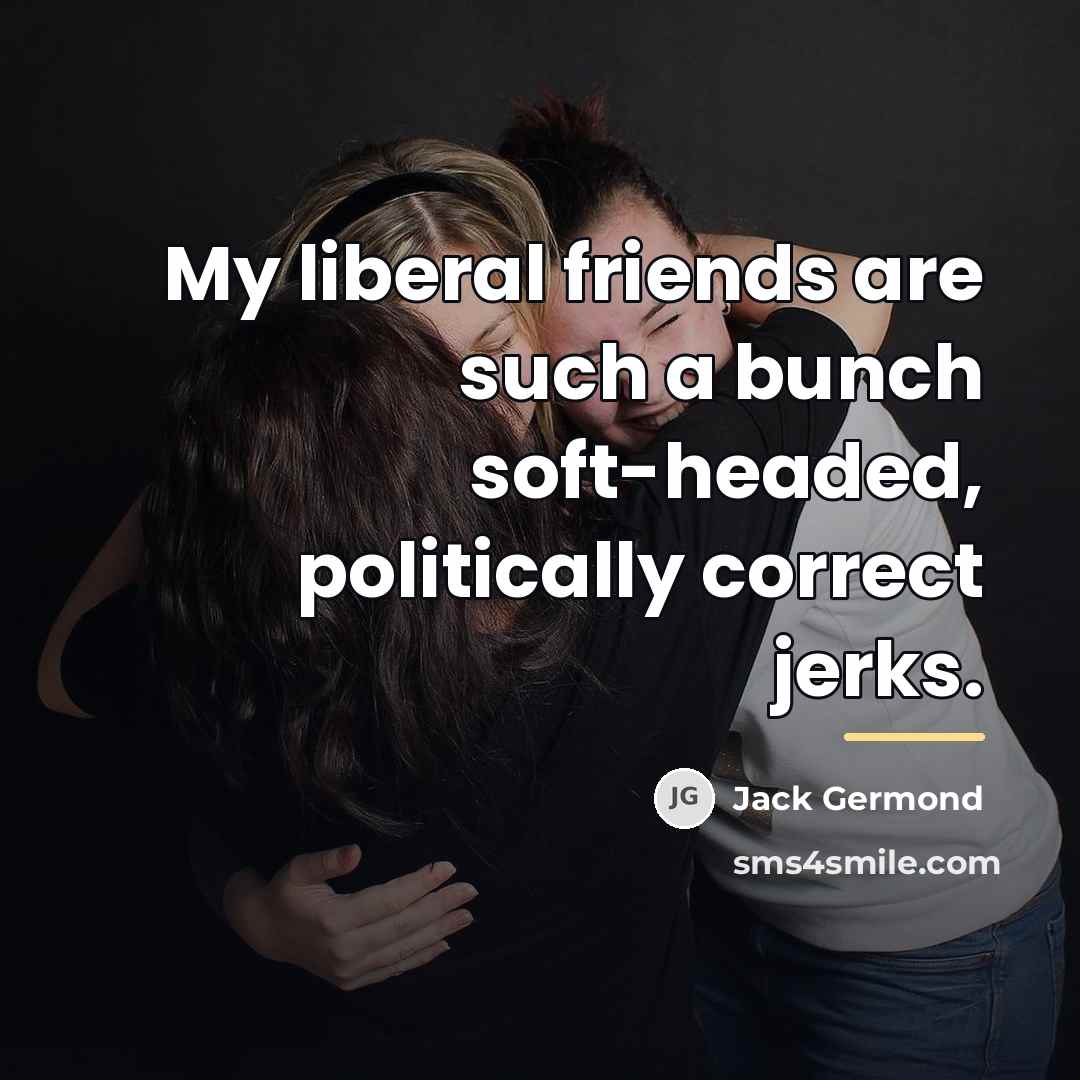 “My liberal friends are such a bunch soft-headed, politically correct…” quote by Jack Germond