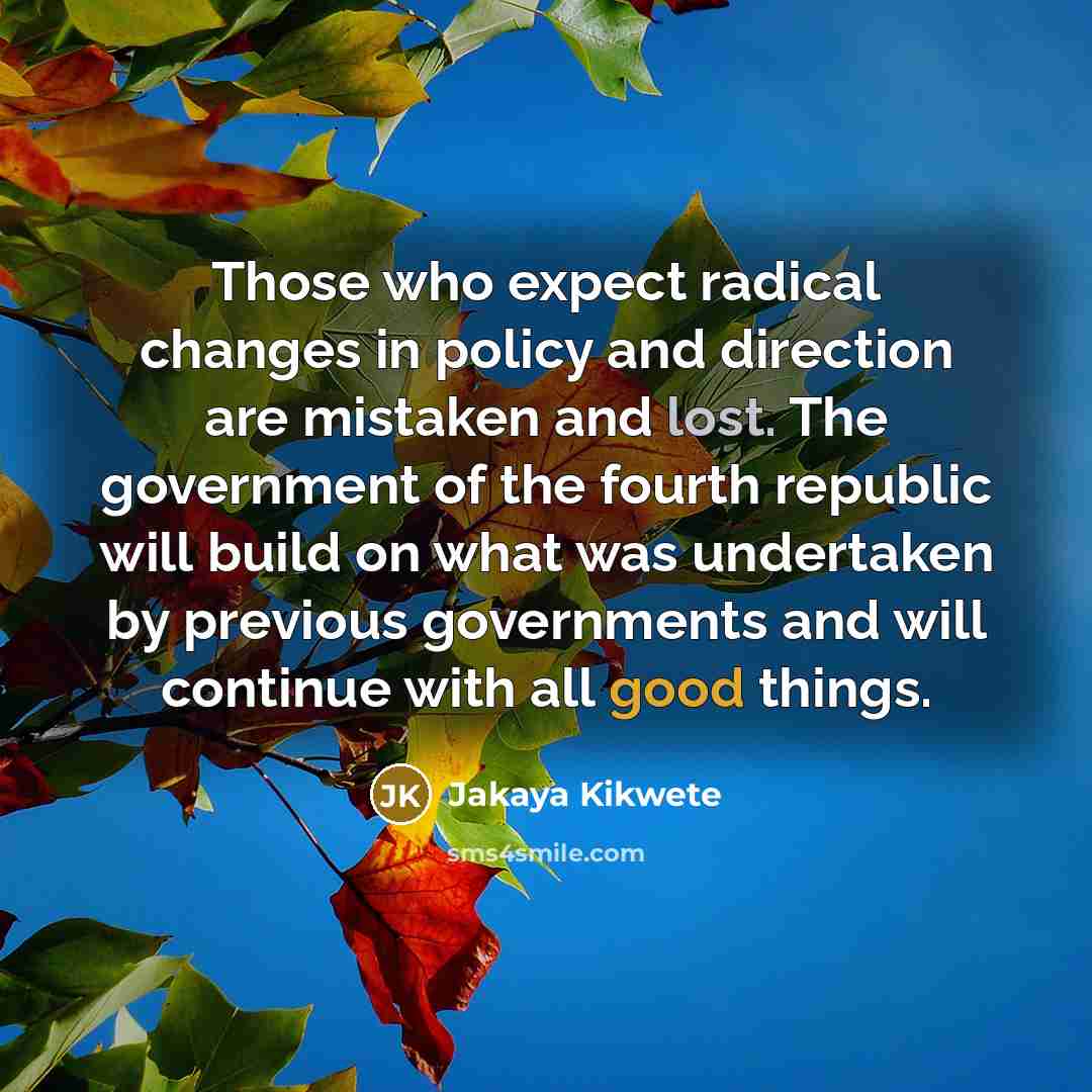 “Those who expect radical changes in policy and direction are…” quote by Jakaya Kikwete