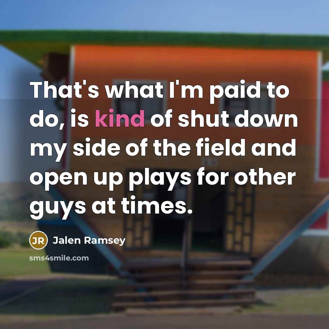 “That's what I'm paid to do, is kind of shut down my side of the field and open up plays for other guys at times.” quote by Jalen Ramsey