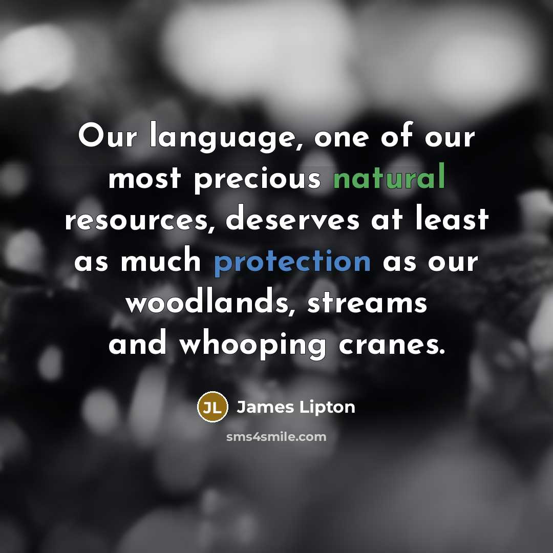 “Our language, one of our most precious natural resources, deserves at least as much protection as our woodlands, streams and whooping cranes.” quote by James Lipton