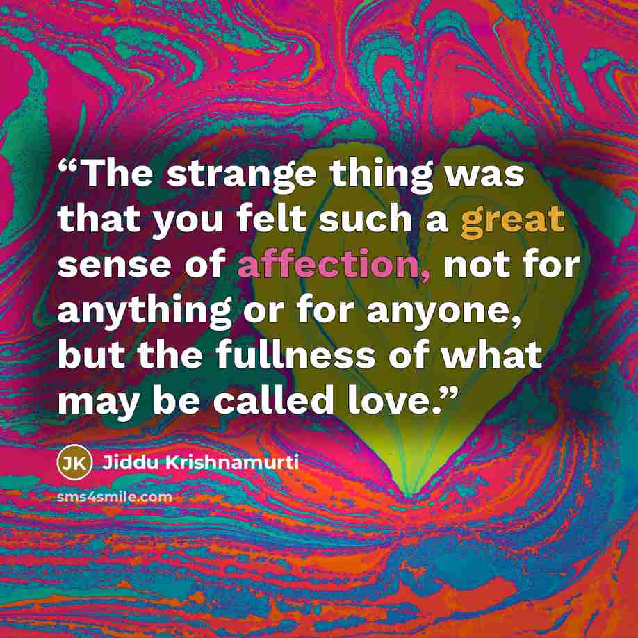 “The strange thing was that you felt such a great sense of affection, not for anything or for anyone, but the fullness of what may be called love.” quote by Jiddu Krishnamurti