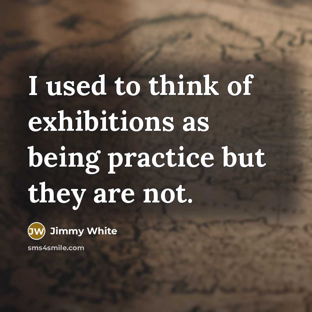 “I used to think of exhibitions as being practice but they are not.” quote by Jimmy White