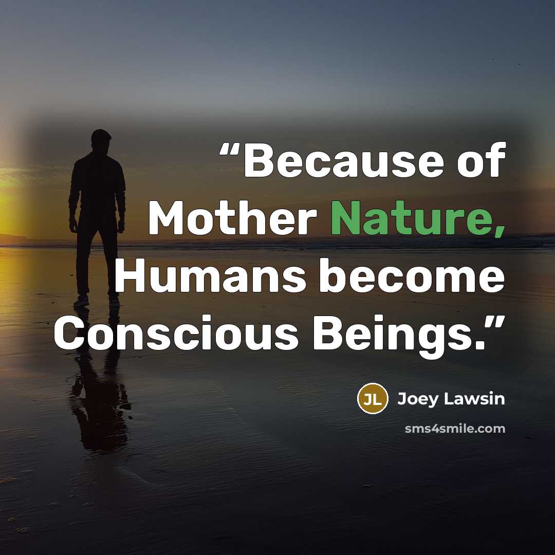“Because of Mother Nature, Humans become Conscious Beings.” quote by Joey Lawsin