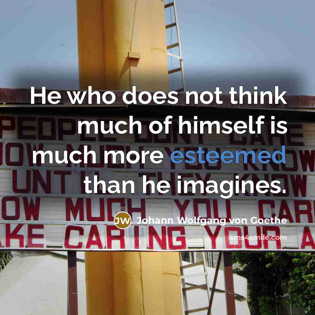“He who does not think much of himself is much more esteemed than he imagines.” quote by Johann Wolfgang von Goethe