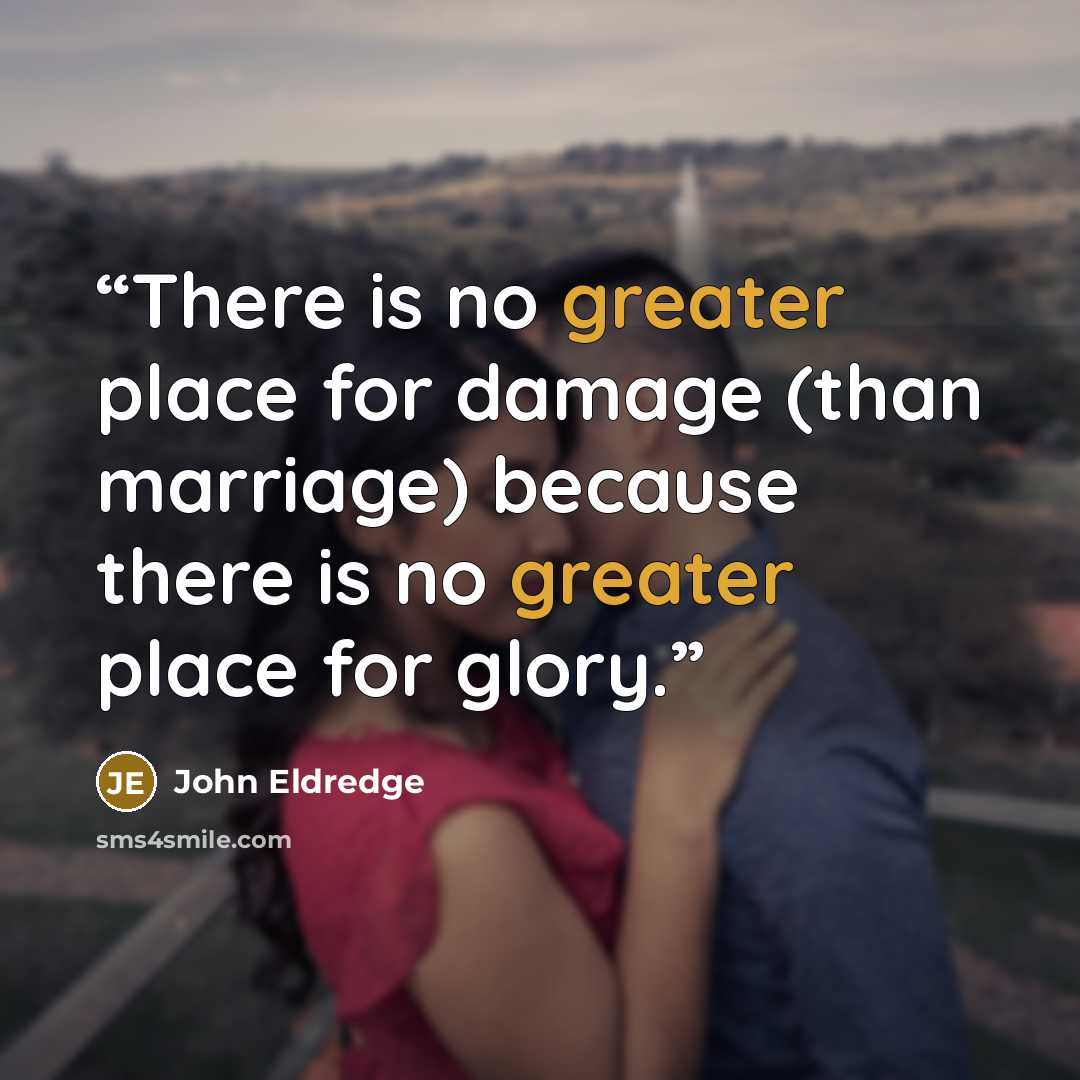 “There is no greater place for damage (than marriage) because there is no greater place for glory.” quote by John Eldredge