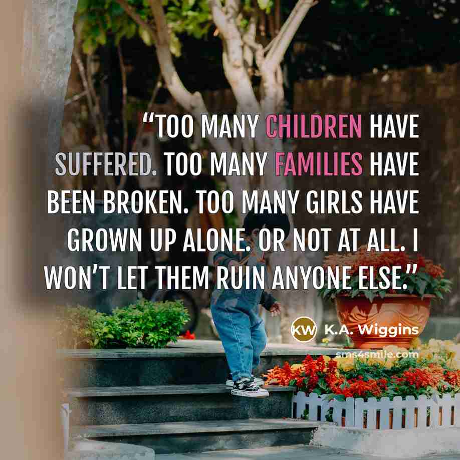 “Too many children have suffered. Too many families have been broken. Too many girls have grown up alone. Or not at all. I won’t let them ruin anyone else.” quote by K.A. Wiggins