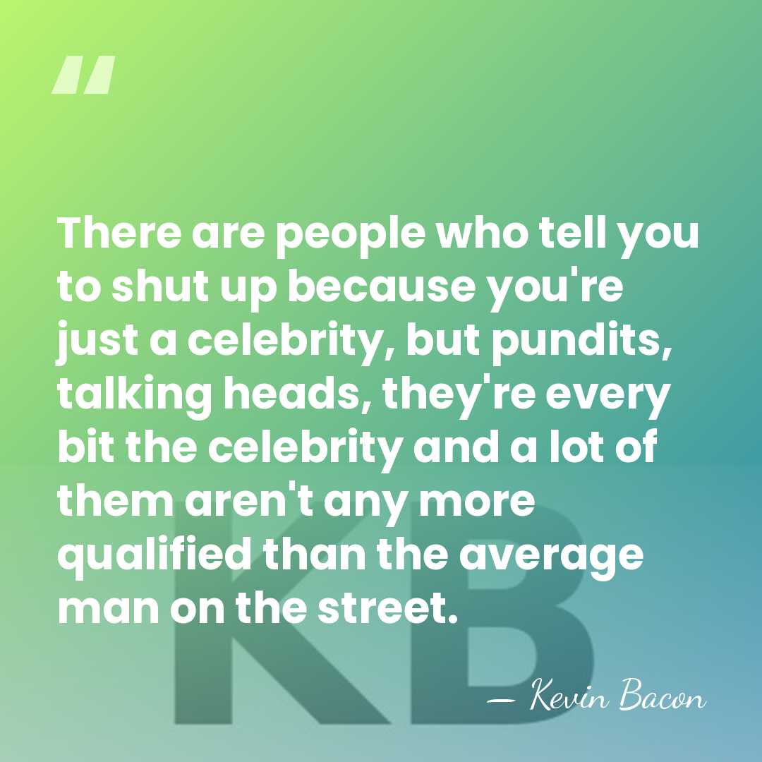 There are people who tell you to shut up because you're just&hellip; - Kevin Bacon