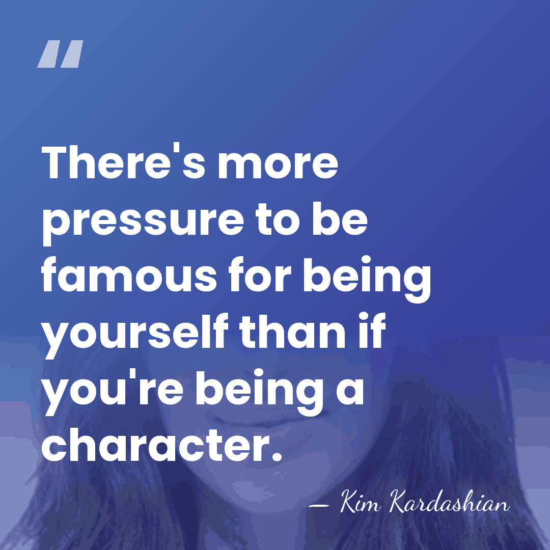 There's more pressure to be famous for being yourself than if you're&hellip; - Kim Kardashian