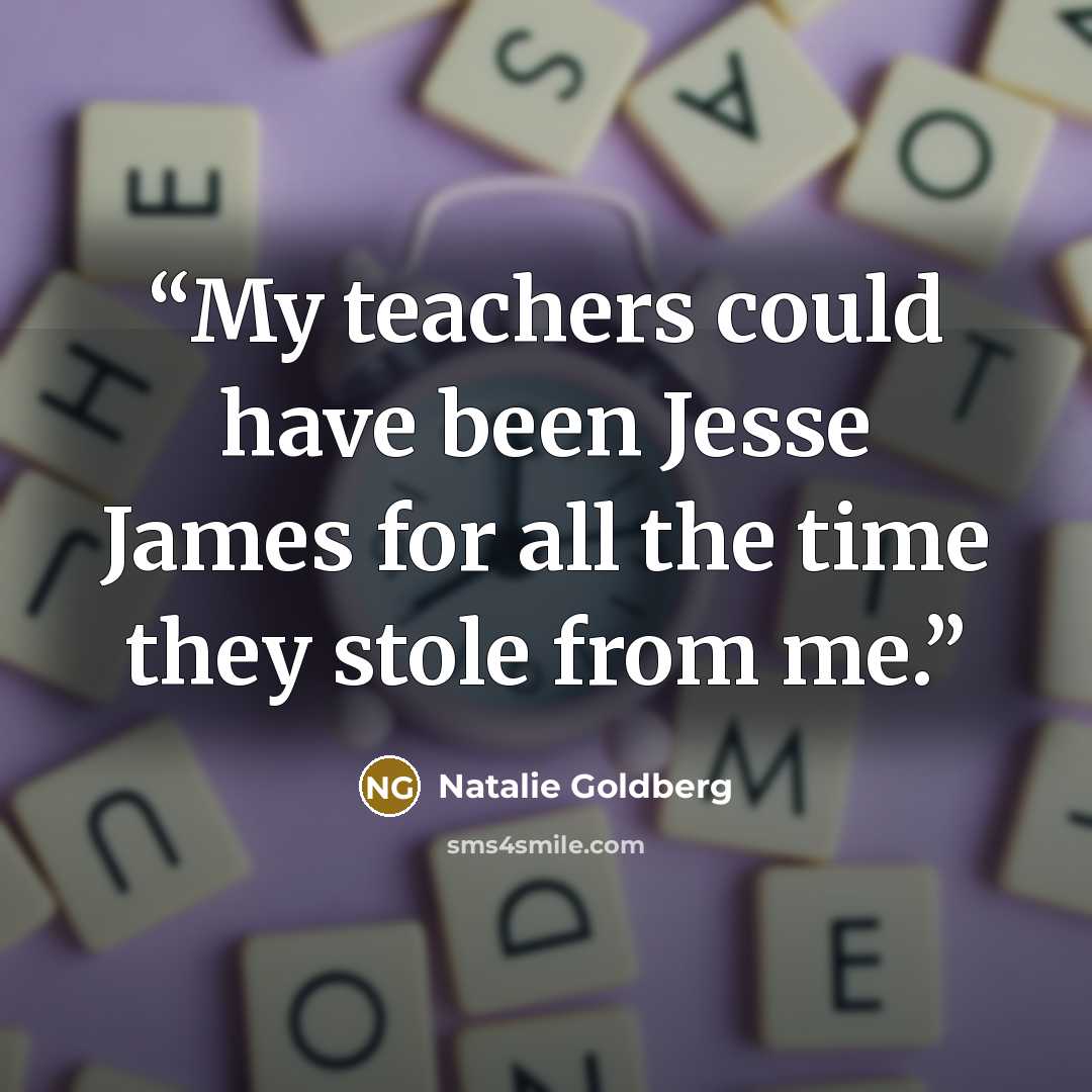 “My teachers could have been Jesse James for all the time they stole from me.” quote by Natalie Goldberg