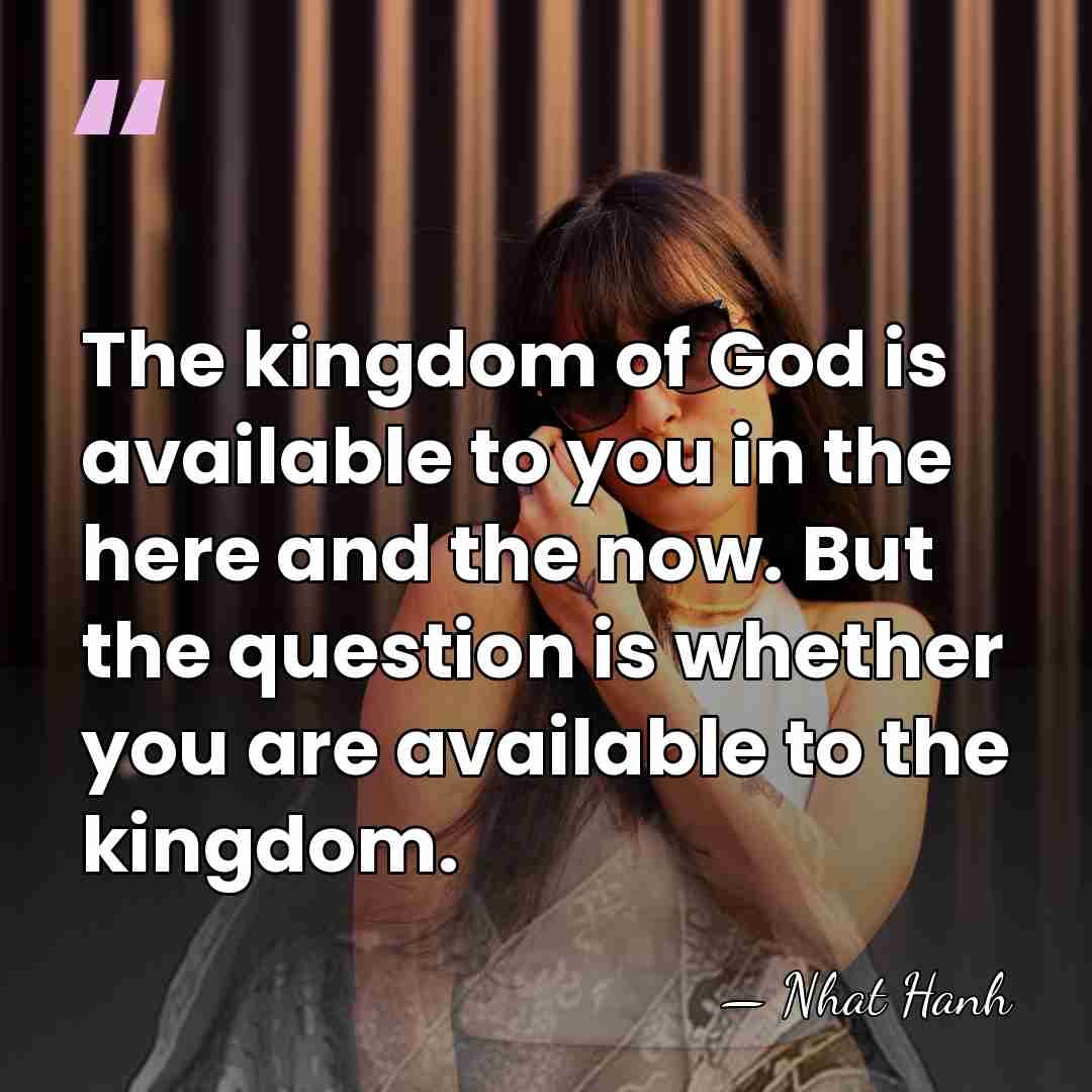The kingdom of God is available to you in the here and&hellip; - Nhat Hanh