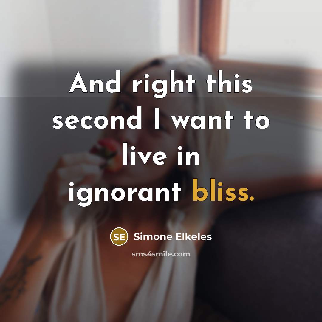 “And right this second I want to live in ignorant…” quote by Simone Elkeles