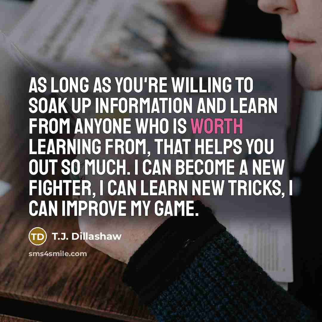 “As long as you're willing to soak up information and…” quote by T.J. Dillashaw