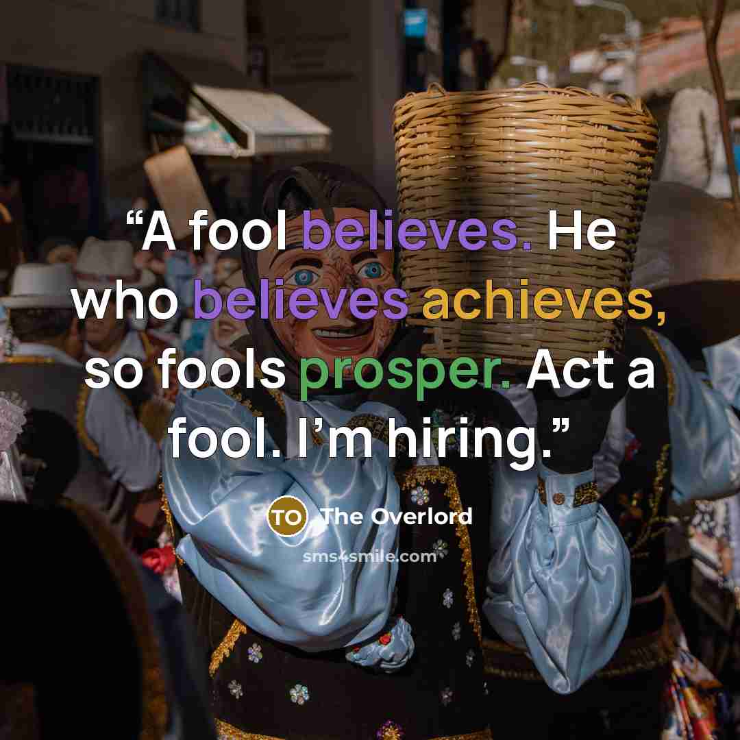 “A fool believes. He who believes achieves, so fools prosper. Act a fool. I'm hiring.” quote by The Overlord