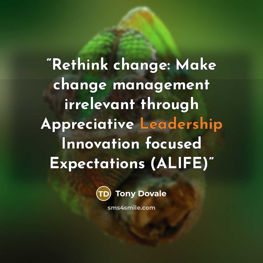 “Rethink change: Make change management irrelevant through Appreciative Leadership Innovation focused Expectations (ALIFE)” quote by Tony Dovale