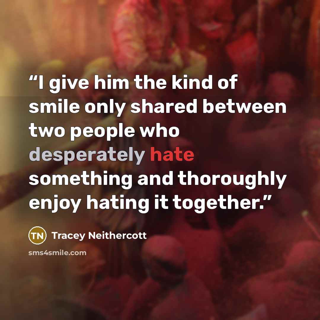 “I give him the kind of smile only shared between two people who desperately hate something and thoroughly enjoy hating it together.” quote by Tracey Neithercott