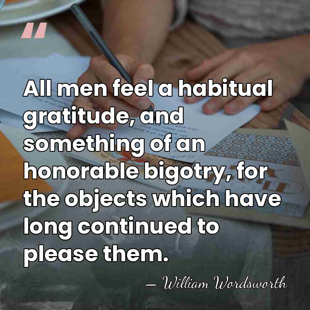 All men feel a habitual gratitude, and something of an honorable bigotry,&hellip; - William Wordsworth