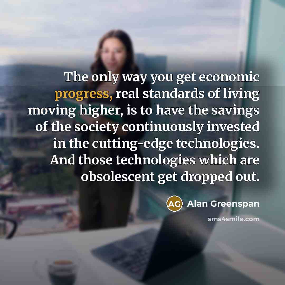 “The only way you get economic progress, real standards of…” quote by Alan Greenspan