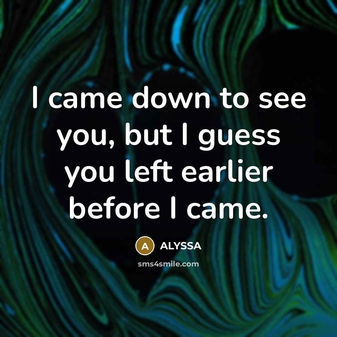 “I came down to see you, but I guess you…” quote by ALYSSA