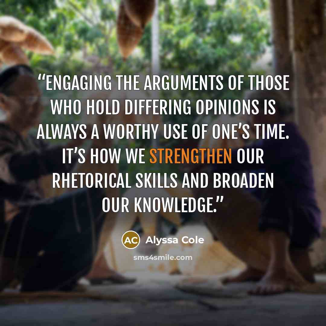 “Engaging the arguments of those who hold differing opinions is always a worthy use of one’s time. It’s how we strengthen our rhetorical skills and broaden our knowledge.” quote by Alyssa Cole