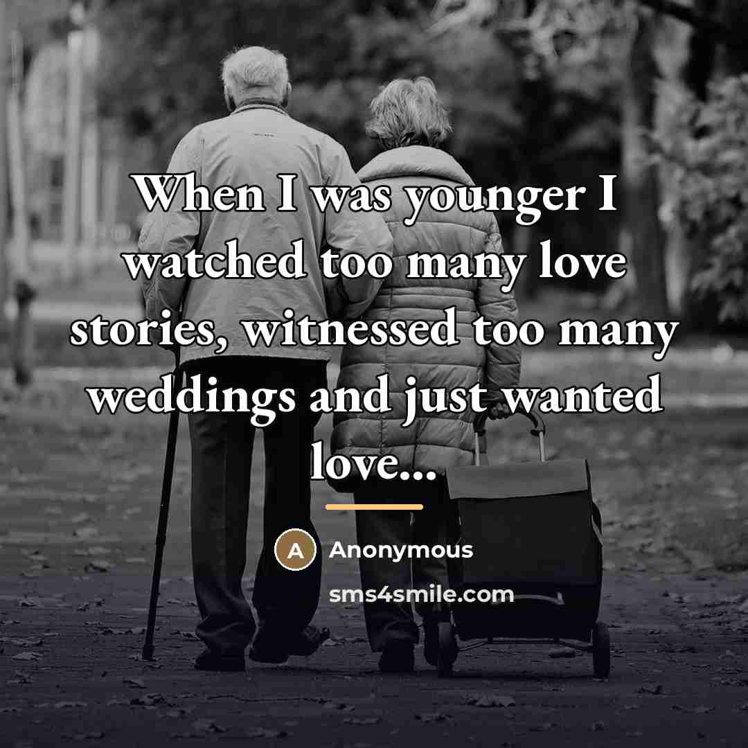 “When I was younger I watched too many love stories, witnessed too many weddings and just wanted love...” quote by Anonymous